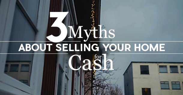3 Myths ABout Selling Your Home for Cash